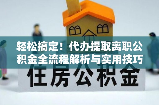 上城轻松搞定！代办提取离职公积金全流程解析与实用技巧