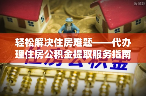 上城轻松解决住房难题——代办理住房公积金提取服务指南