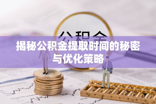 上城揭秘公积金提取时间的秘密与优化策略