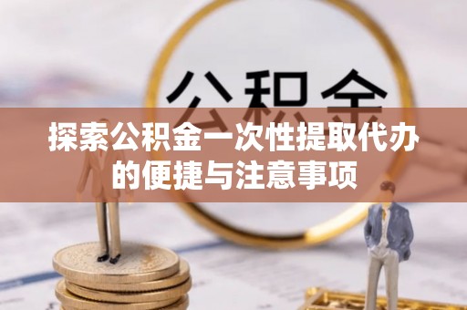 上城探索公积金一次性提取代办的便捷与注意事项