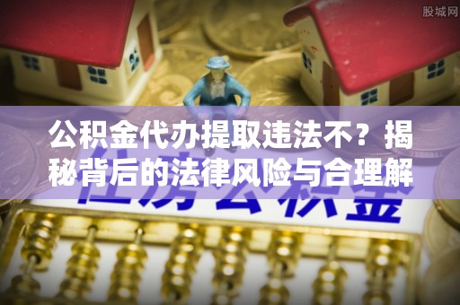上城公积金代办提取违法不？揭秘背后的法律风险与合理解决方案