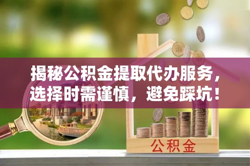 上城揭秘公积金提取代办服务，选择时需谨慎，避免踩坑！