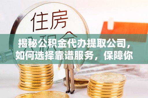 上城揭秘公积金代办提取公司，如何选择靠谱服务，保障你的资金安全