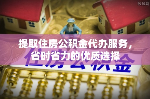 上城提取住房公积金代办服务，省时省力的优质选择