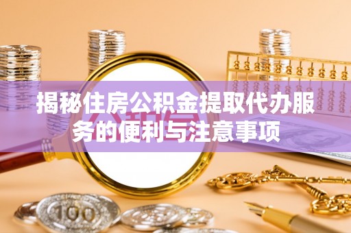 上城揭秘住房公积金提取代办服务的便利与注意事项
