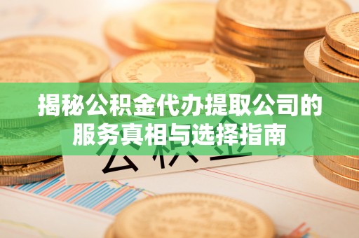 上城揭秘公积金代办提取公司的服务真相与选择指南
