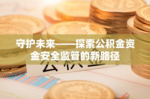 上城守护未来——探索公积金资金安全监管的新路径