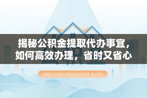 上城揭秘公积金提取代办事宜，如何高效办理，省时又省心？