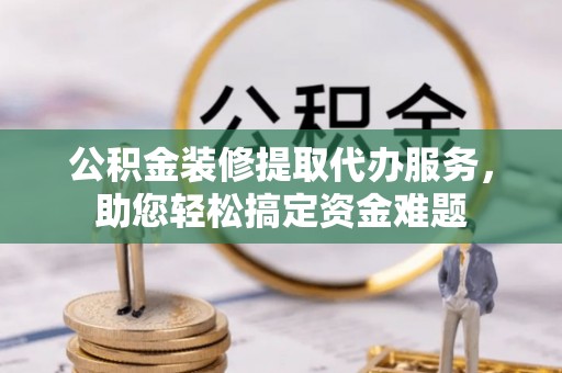上城公积金装修提取代办服务，助您轻松搞定资金难题