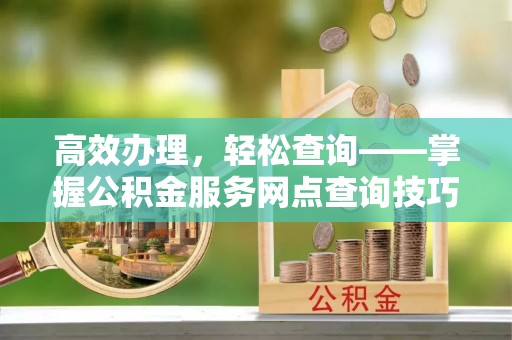 上城高效办理，轻松查询——掌握公积金服务网点查询技巧