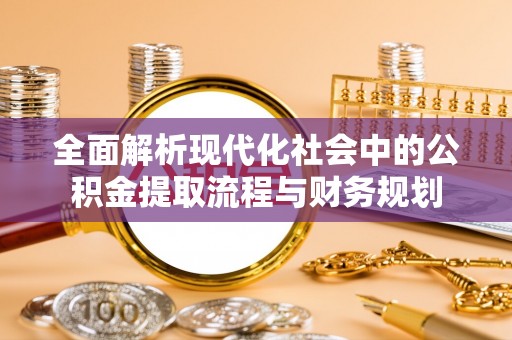 上城全面解析现代化社会中的公积金提取流程与财务规划