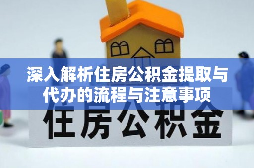 上城深入解析住房公积金提取与代办的流程与注意事项