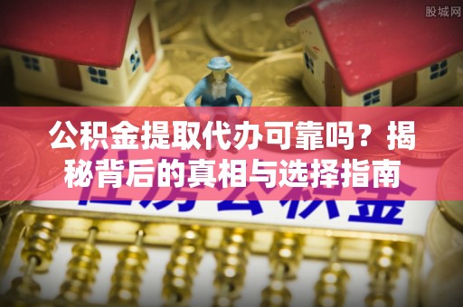 上城公积金提取代办可靠吗？揭秘背后的真相与选择指南