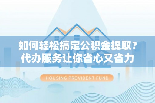 上城如何轻松搞定公积金提取？代办服务让你省心又省力