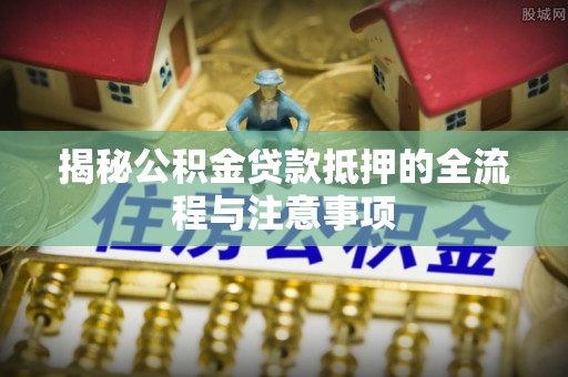 上城揭秘公积金贷款抵押的全流程与注意事项