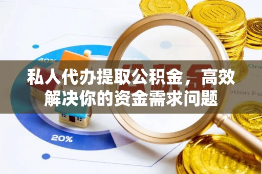上城私人代办提取公积金，高效解决你的资金需求问题