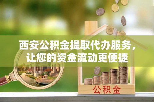上城西安公积金提取代办服务，让您的资金流动更便捷