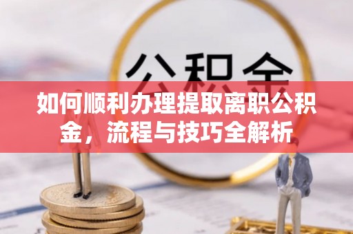 上城如何顺利办理提取离职公积金，流程与技巧全解析