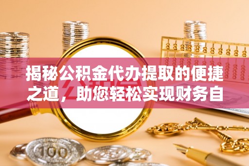上城揭秘公积金代办提取的便捷之道，助您轻松实现财务自由