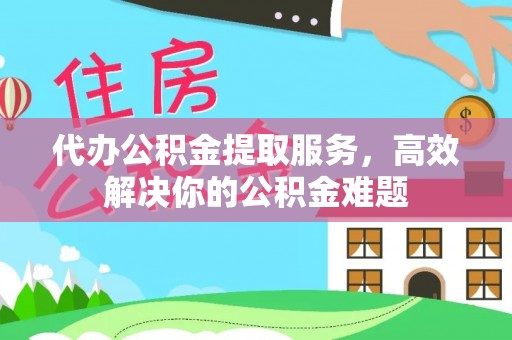 上城代办公积金提取服务，高效解决你的公积金难题