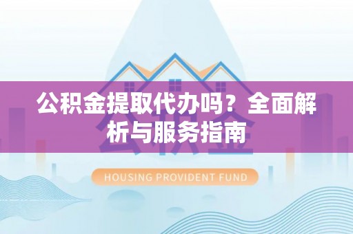 上城公积金提取代办吗？全面解析与服务指南