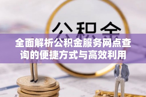 上城全面解析公积金服务网点查询的便捷方式与高效利用
