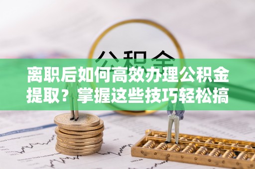 上城离职后如何高效办理公积金提取？掌握这些技巧轻松搞定