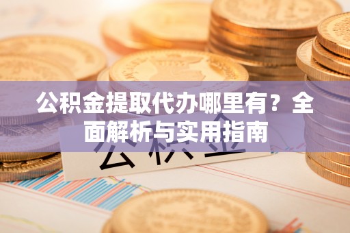 上城公积金提取代办哪里有？全面解析与实用指南
