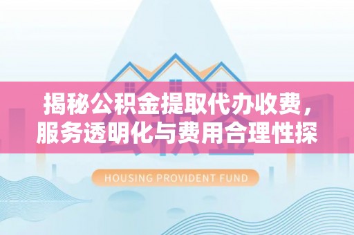 上城揭秘公积金提取代办收费，服务透明化与费用合理性探讨