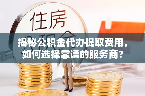 上城揭秘公积金代办提取费用，如何选择靠谱的服务商？
