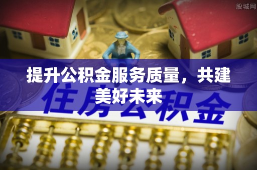上城提升公积金服务质量，共建美好未来