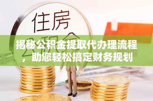 上城揭秘公积金提取代办理流程，助您轻松搞定财务规划