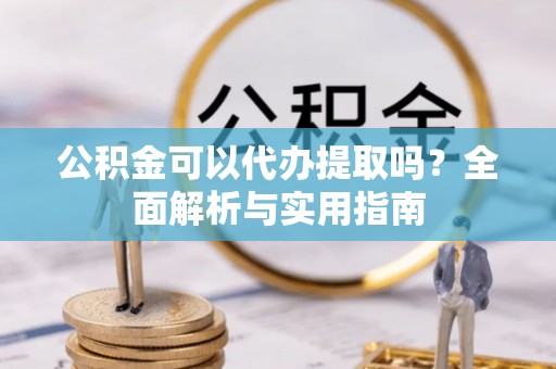 上城公积金可以代办提取吗？全面解析与实用指南