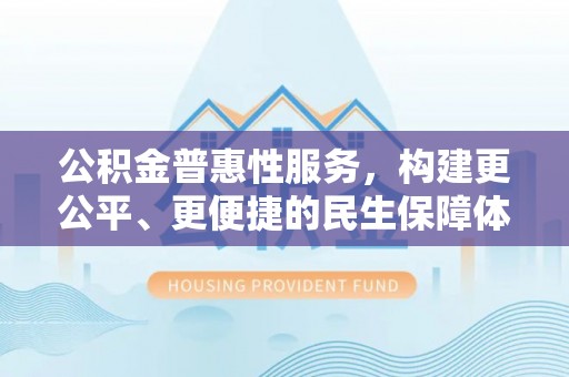 上城公积金普惠性服务，构建更公平、更便捷的民生保障体系