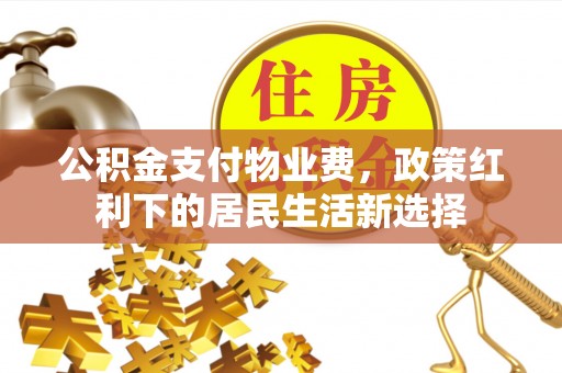 上城公积金支付物业费，政策红利下的居民生活新选择