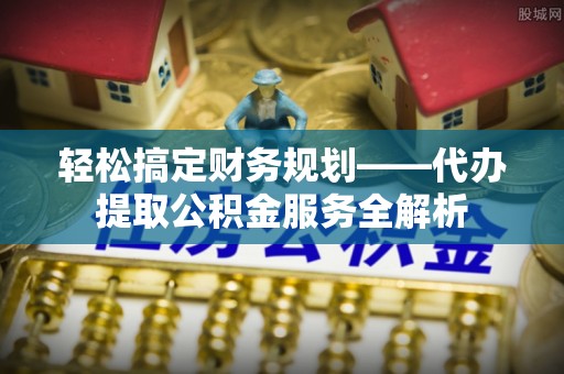 上城轻松搞定财务规划——代办提取公积金服务全解析