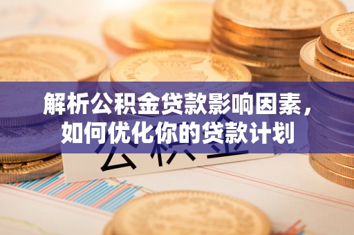 上城解析公积金贷款影响因素，如何优化你的贷款计划