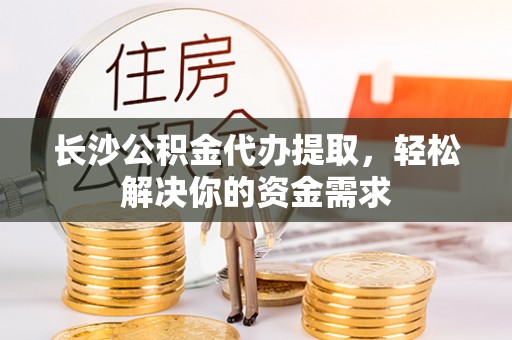 上城长沙公积金代办提取，轻松解决你的资金需求