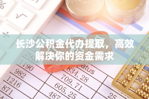 上城长沙公积金代办提取，高效解决你的资金需求