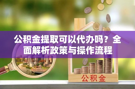 上城公积金提取可以代办吗？全面解析政策与操作流程