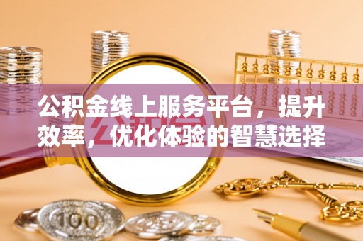 上城公积金线上服务平台，提升效率，优化体验的智慧选择