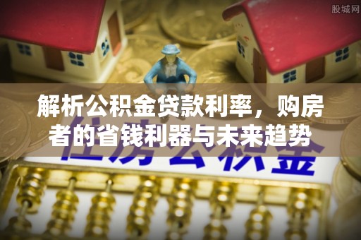 上城解析公积金贷款利率，购房者的省钱利器与未来趋势