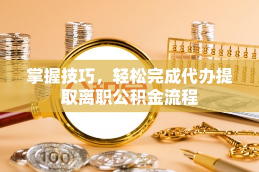 上城掌握技巧，轻松完成代办提取离职公积金流程