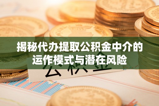 上城揭秘代办提取公积金中介的运作模式与潜在风险