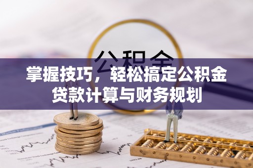 上城掌握技巧，轻松搞定公积金贷款计算与财务规划