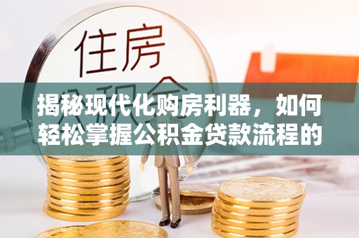 上城揭秘现代化购房利器，如何轻松掌握公积金贷款流程的每一个细节
