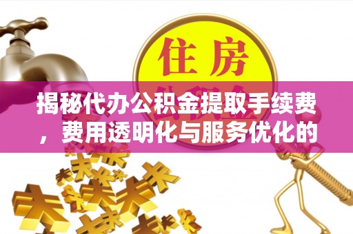 上城揭秘代办公积金提取手续费，费用透明化与服务优化的关键