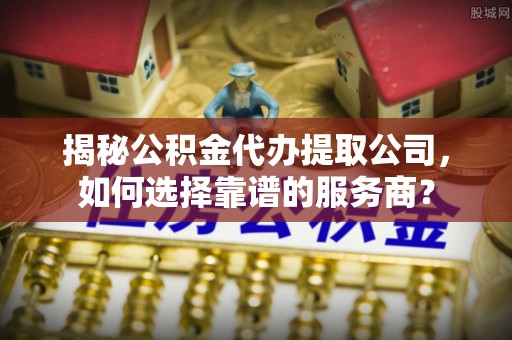 上城揭秘公积金代办提取公司，如何选择靠谱的服务商？