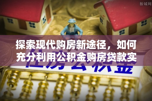 上城探索现代购房新途径，如何充分利用公积金购房贷款实现置业梦想