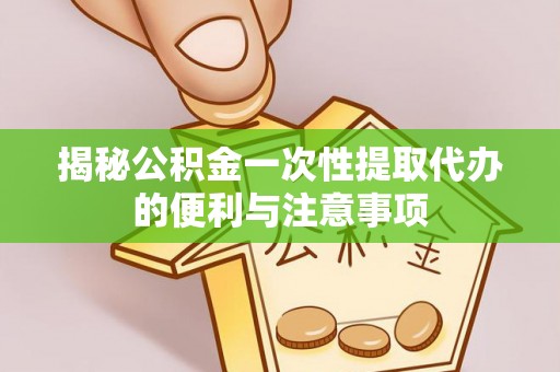 上城揭秘公积金一次性提取代办的便利与注意事项